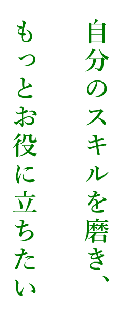 自分のスキルを磨き、もっとお役に立ちたい