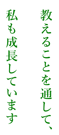 教えることを通して、私も成長しています