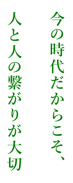 今の時代だからこそ、人と人の繋がりが大切