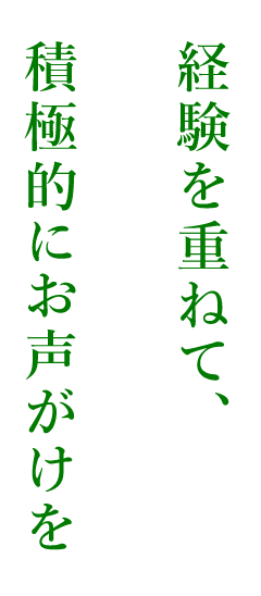 経験を重ねて、積極的にお声がけを