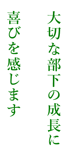 大切な部下の成長に喜びを感じます