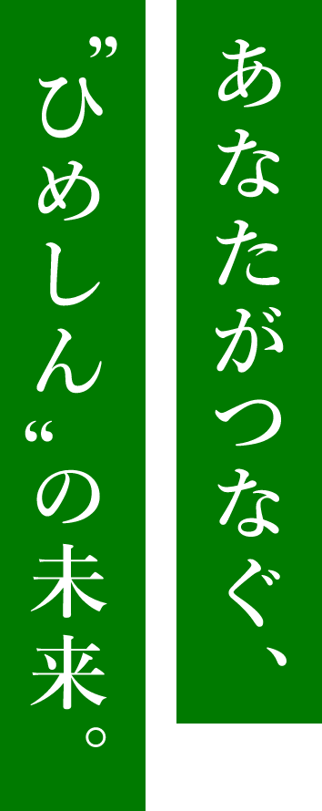 あなたがつなぐ、ひめしんの未来。