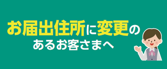 お届出住所に変更があるお客さまへ