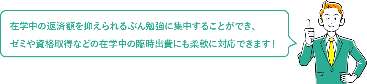 在学中の返済額を抑えられるぶん勉強に集中することができ、ゼミや資格取得などの在学中の臨時出費にも柔軟に対応できます！