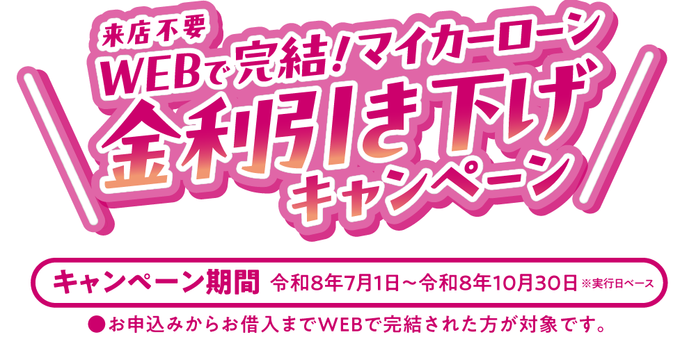 来店不要WEBで完結！マイカーローン 金利引き下げキャンペーン　キャンペーン期間：令和8年7月1日～令和8年10月30日 ※お申込みからお借入までWEBで完結された方が対象です。