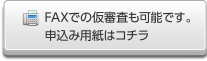 FAXでの仮審査も可能です。申込み用紙はコチラ