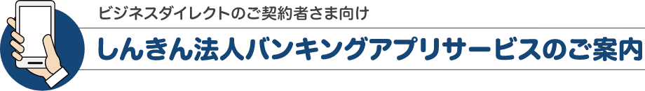 ビジネスイレクトのご契約者さま向け　しんきん法人バンキングアプリサービスのご案内