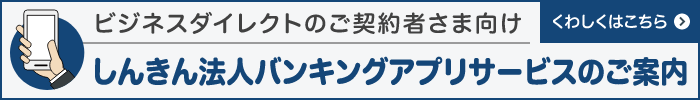 ビジネスダイレクトのご契約者さま向け しんきん法人バンキングアプリサービスのご案内