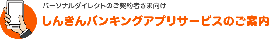 パーソナルダイレクトのご契約者さま向け　しんきんバンキングアプリサービスのご案内