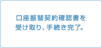 口座振替契約確認書を受け取り、手続き完了。