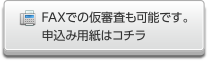 FAXでの仮審査も可能です。申込み用紙はコチラ