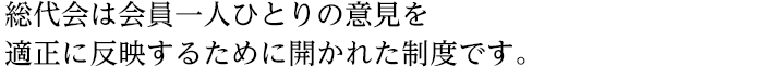 総代会は会員一人ひとりの意見を適正に反映するために開かれた制度です。