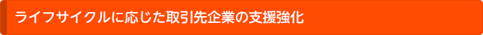 ライフサイクルに応じた取引先企業の支援強化