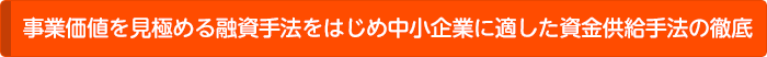 事業価値を見極める融資手法をはじめ中小企業に適した資金供給手法の徹底