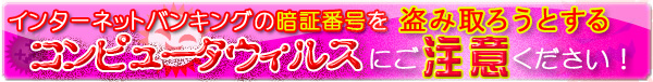 インターネットバンキング　コンピュータウィルスにご注意ください
