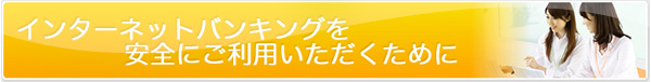 インターネットバンキングを安全にご利用いただくために