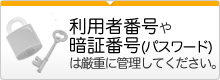 利用者番号や暗証番号（パスワード）は厳重に管理してください。