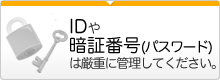 IDや暗証番号（パスワード）は厳重に管理してください。