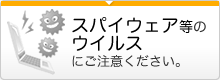 スパイウェアやウイルス等のご注意ください