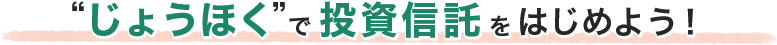 “じょうほく”で投資信託 をはじめよう！