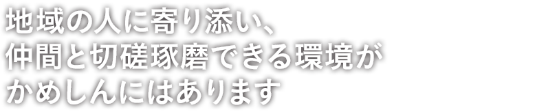 地域の人に寄り添い、仲間と切磋琢磨できる環境がかめしんにはあります