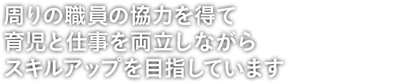 周りの職員の協力を得て育児と仕事を両立しながらスキルアップを目指しています