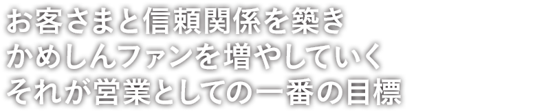 お客さまと信頼関係を築きかめしんファンを増やしていくそれが営業としての一番の目標