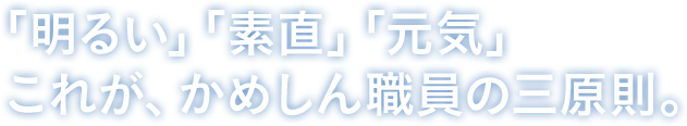 「明るい」「素直」「元気」これが、かめしん職員の三原則。