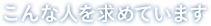 こんな人を求めています