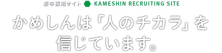 新卒採用サイト2018 かめしんは「人のチカラ」を 信じています。