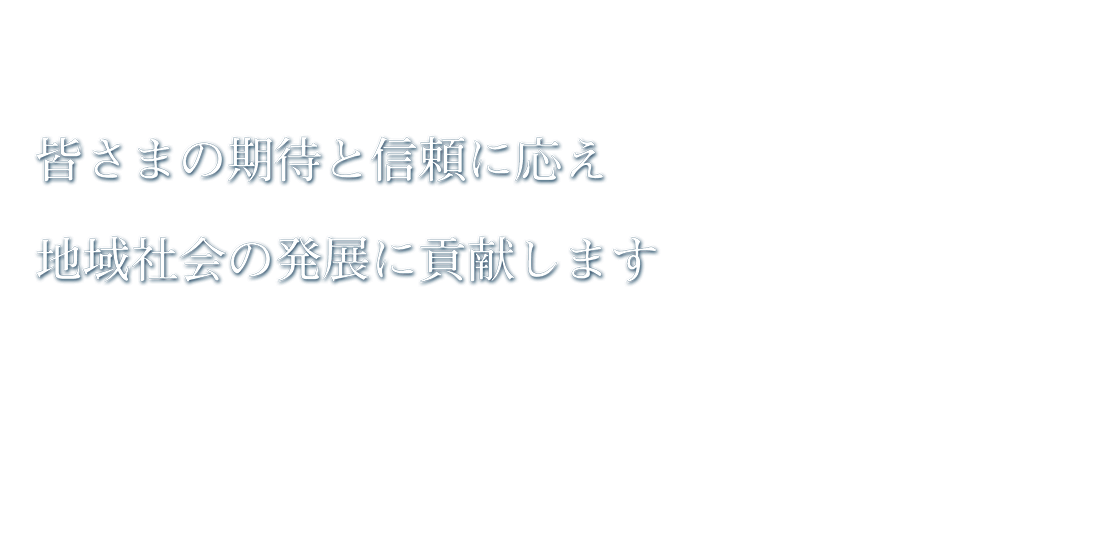 皆さまの期待と信頼に応え地域社会の発展に貢献します