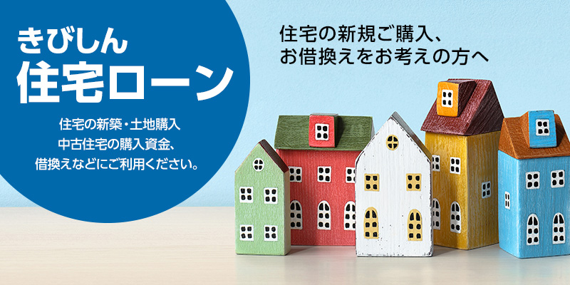 きびしん住宅ローン　住宅の新規ご購入、お借換えをお考えの方へ　住宅の新築・土地購入中古住宅の購入資金、借換えなどにご利用ください。