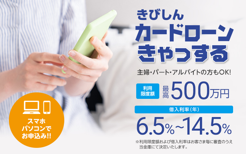 きびしんカードローン「きゃっする」　主婦・パート・アルバイトの方もOK!　利用限度額最高500万円　借入利率（年）6.5%〜14.5%　スマホパソコンでお申込み！！