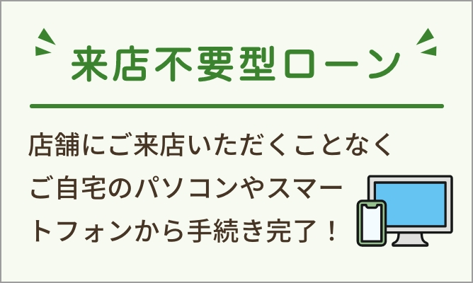 来店不要ローン　店舗にご来店いただくことなくご自宅のパソコンやスマーフォンから手続き完了！