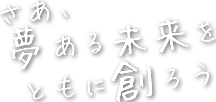 さあ!夢ある未来をともに創ろう!!
