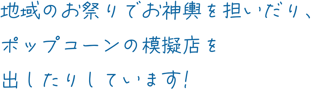 地域のお祭りでお神輿を担いだり、ポップコーンの模擬店を出したりしています!
