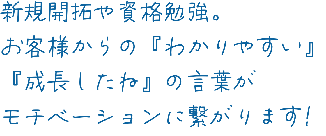 新規開拓や資格勉強。お客様からの『わかりやすい』『成長したね』の言葉がモチベーションに繋がります!