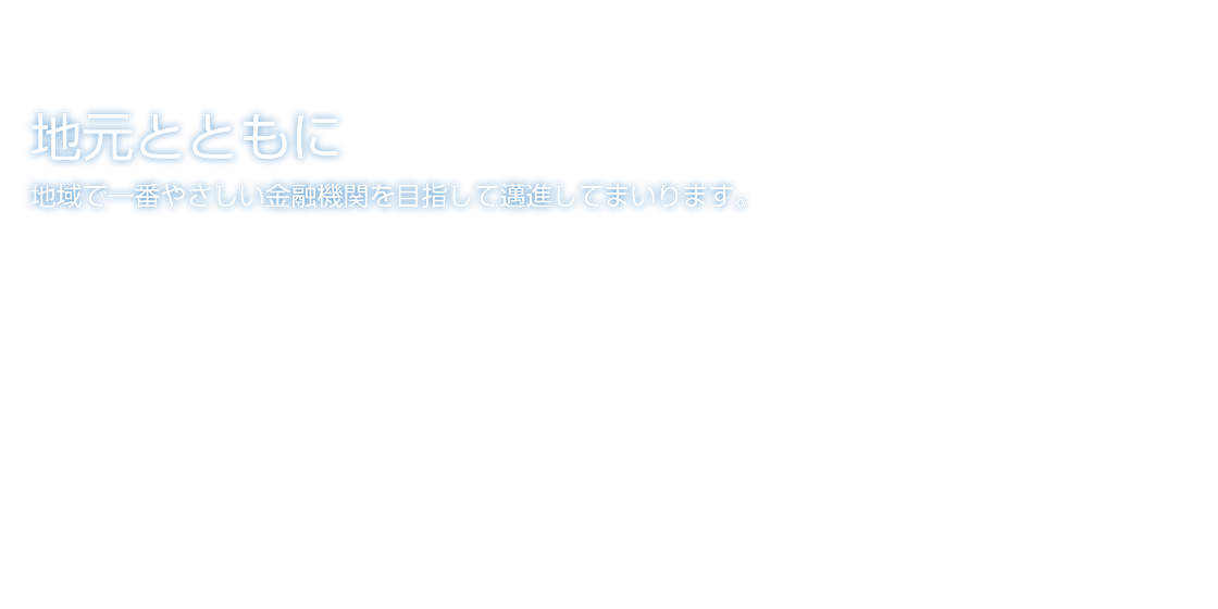 地元とともに　地域で一番やさしい金融機関を目指して邁進してまいります。