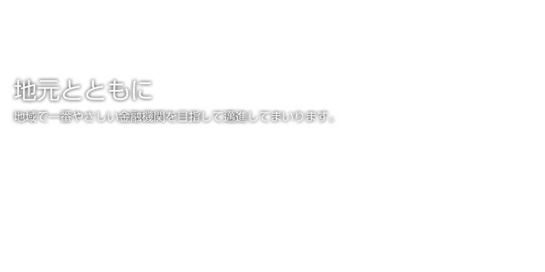 地元とともに　地域で一番やさしい金融機関を目指して邁進してまいります。