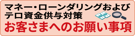 マネー・ローンダリングおよびテロ資金供与対策 お客さまへのお願い事項