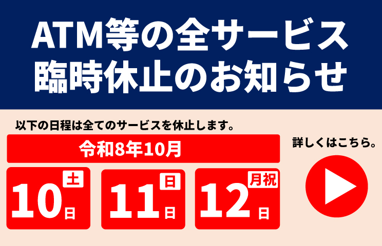 ATM等の全サービス臨時休止のお知らせ。以下の日程はすべてのサービスを休止します。2026/10/10(土)、10/11(日)、10/12(月・祝)