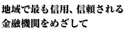 地域で最も信用、信頼される金融機関をめざして