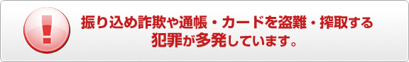 振り込め詐欺や通帳・カードを盗難・詐取する犯罪が多発しています。