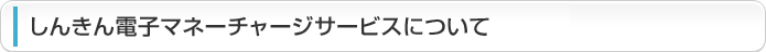 しんきん電子マネーチャージサービスについて