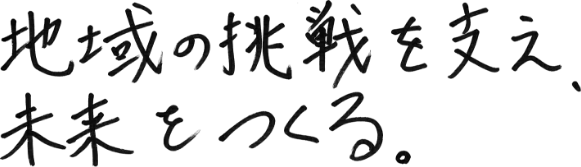 地域の挑戦を支え、未来をつくる。