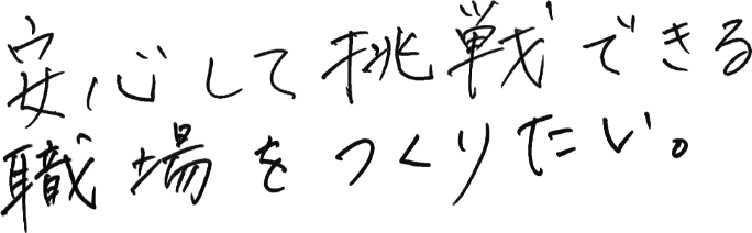 安心して挑戦できる職場をつくりたい。