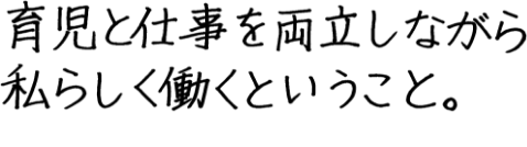 育児と仕事を両立しながら、私らしく働くということ。