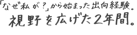 「なぜ私が？」から始まった出向経験。視野を広げた2年間。