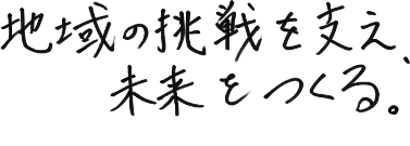 地域の挑戦を支え、未来をつくる。