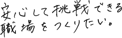 安心して挑戦できる職場をつくりたい。